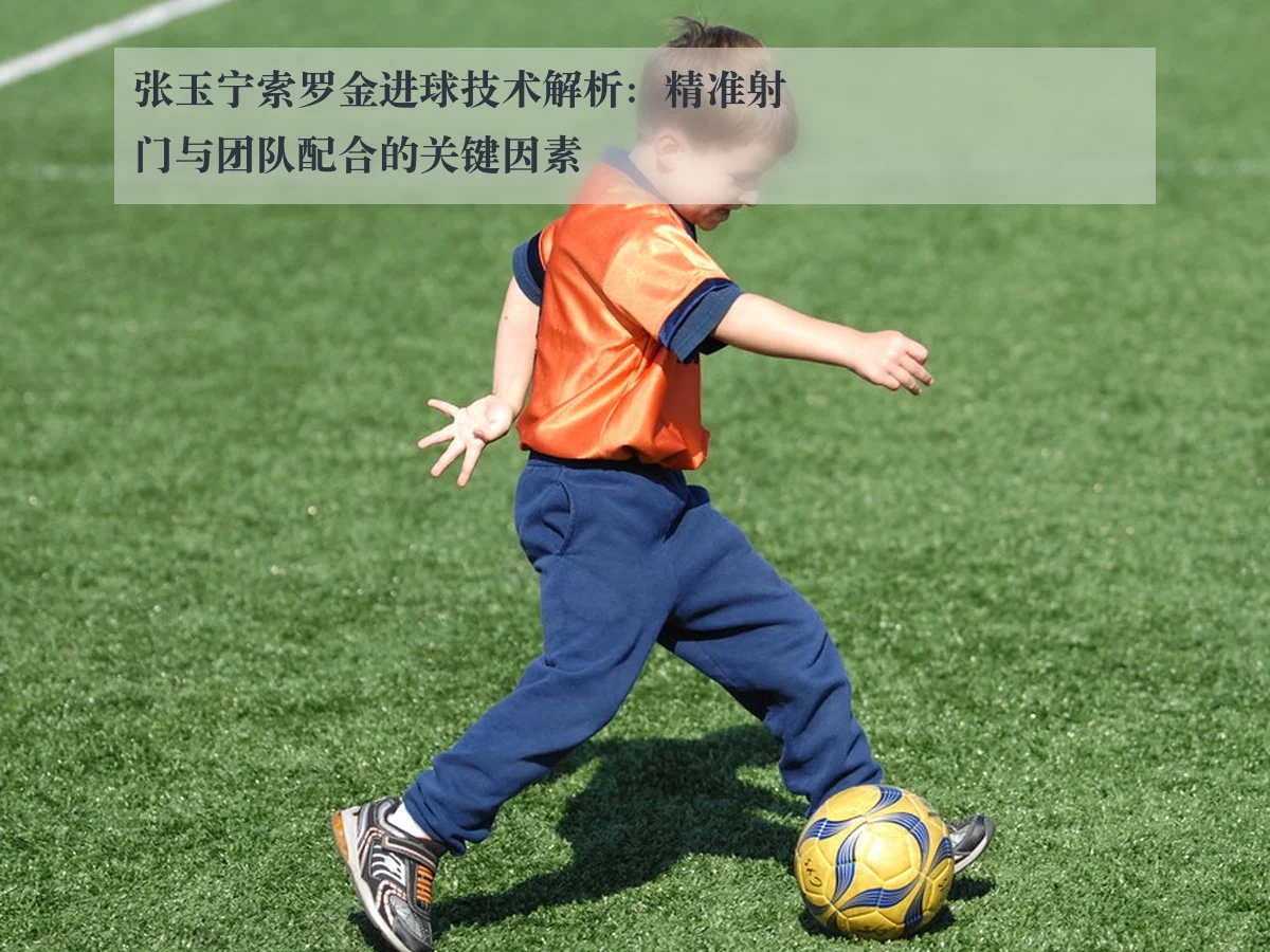 张玉宁索罗金进球技术解析:精准射门与团队配合的关键因素