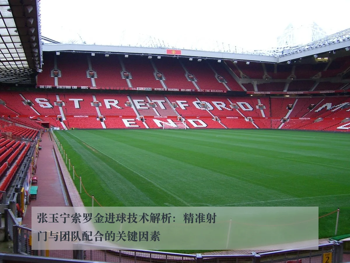 张玉宁索罗金进球技术解析:精准射门与团队配合的关键因素